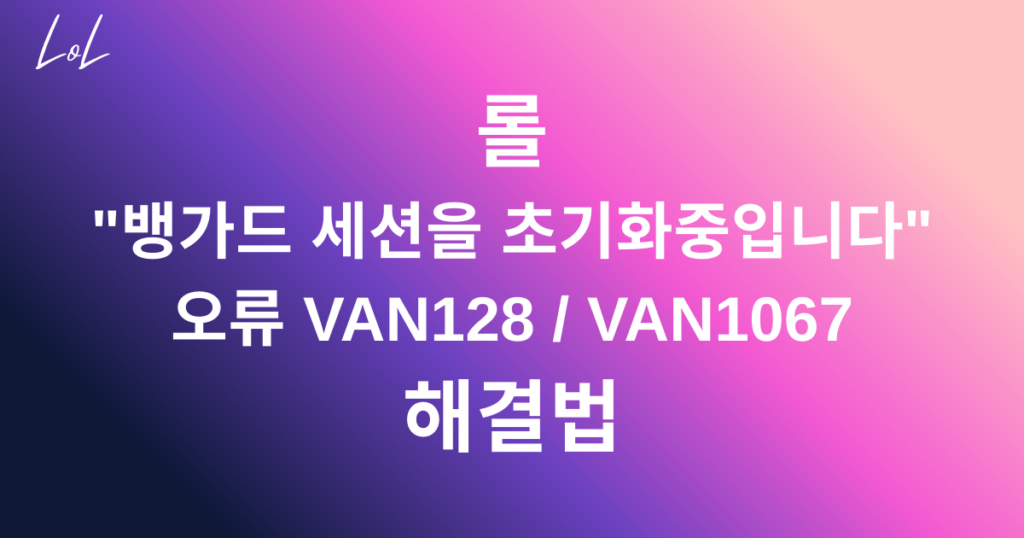 롤 "뱅가드 세션을 초기화중입니다" 오류 VAN128 / VAN1067 해결법