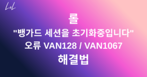 롤 "뱅가드 세션을 초기화중입니다" 오류 VAN128 / VAN1067 해결법